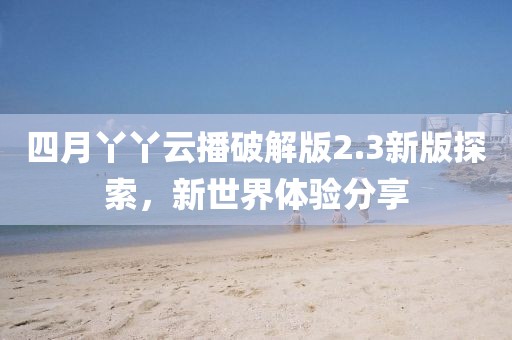四月丫丫云播破解版2.3新版探索，新世界體驗(yàn)分享