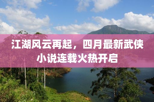 江湖風(fēng)云再起，四月最新武俠小說連載火熱開啟