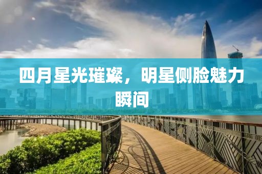 四月星光璀璨，明星側臉魅力瞬間