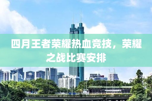 四月王者榮耀熱血競技，榮耀之戰(zhàn)比賽安排