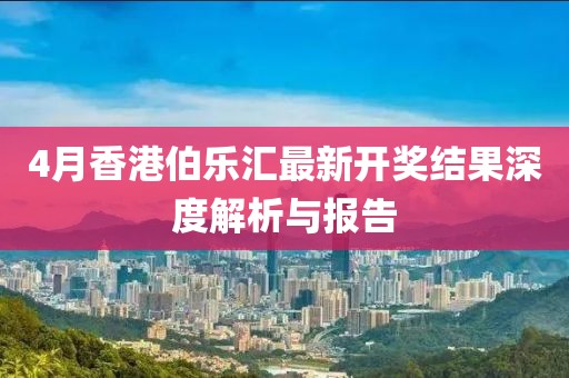 4月香港伯樂匯最新開獎結(jié)果深度解析與報告