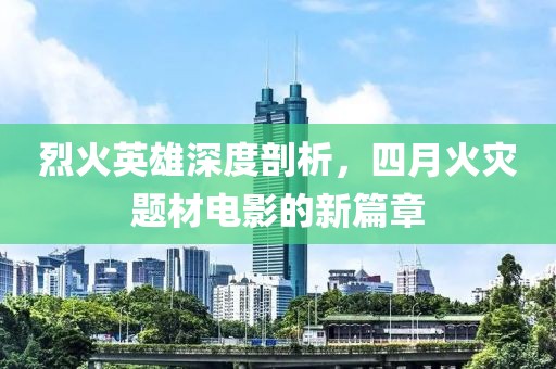 烈火英雄深度剖析，四月火災(zāi)題材電影的新篇章