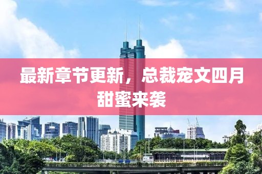 最新章節(jié)更新，總裁寵文四月甜蜜來(lái)襲