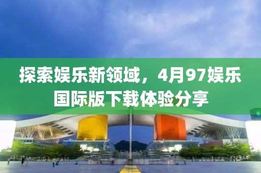 探索娛樂新領(lǐng)域，4月97娛樂國際版下載體驗(yàn)分享