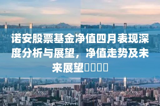 諾安股票基金凈值四月表現(xiàn)深度分析與展望，凈值走勢及未來展望????