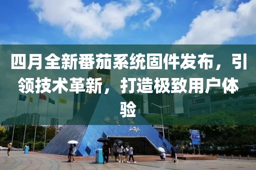 四月全新番茄系統(tǒng)固件發(fā)布，引領(lǐng)技術(shù)革新，打造極致用戶體驗(yàn)
