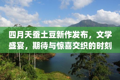 四月天蠶土豆新作發(fā)布，文學(xué)盛宴，期待與驚喜交織的時(shí)刻