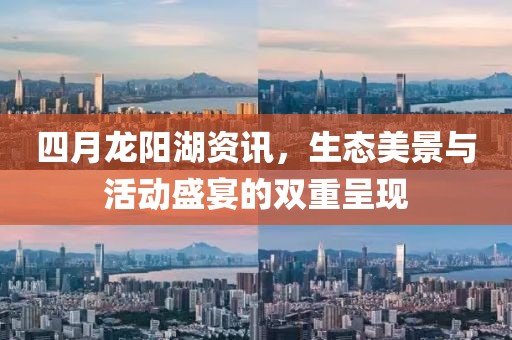 四月龍陽湖資訊，生態(tài)美景與活動盛宴的雙重呈現(xiàn)