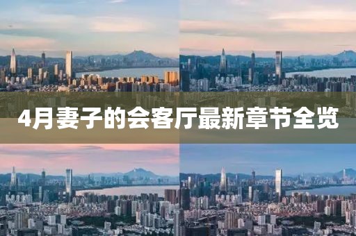4月妻子的會(huì)客廳最新章節(jié)全覽
