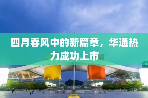 四月春風(fēng)中的新篇章，華通熱力成功上市