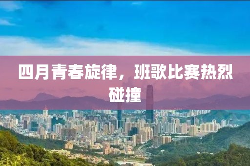 四月青春旋律，班歌比賽熱烈碰撞