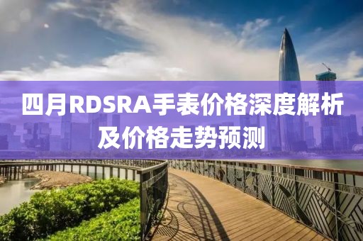四月RDSRA手表價格深度解析及價格走勢預測