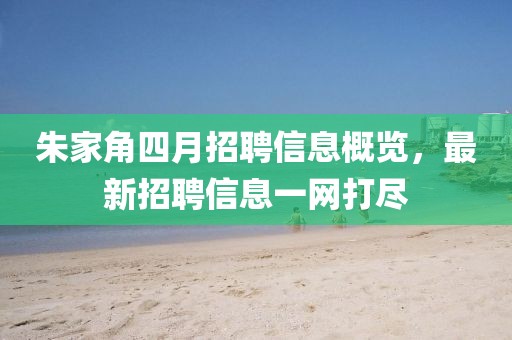 朱家角四月招聘信息概覽，最新招聘信息一網(wǎng)打盡