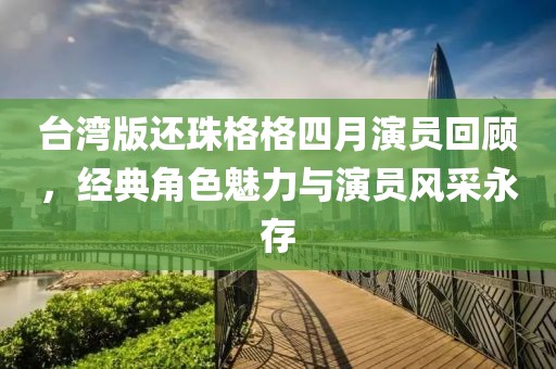 臺(tái)灣版還珠格格四月演員回顧，經(jīng)典角色魅力與演員風(fēng)采永存