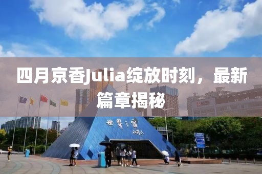 四月京香Julia綻放時刻，最新篇章揭秘