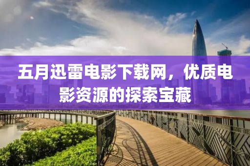 五月迅雷電影下載網(wǎng)，優(yōu)質(zhì)電影資源的探索寶藏