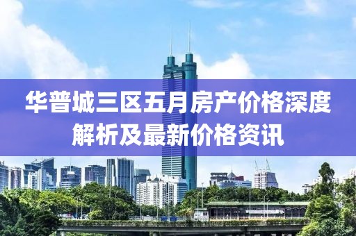 華普城三區(qū)五月房產(chǎn)價(jià)格深度解析及最新價(jià)格資訊