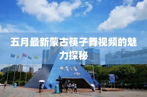 五月最新蒙古筷子舞視頻的魅力探秘