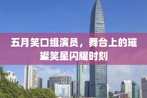 五月笑口組演員，舞臺(tái)上的璀璨笑星閃耀時(shí)刻