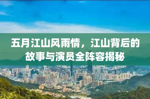 五月江山風(fēng)雨情，江山背后的故事與演員全陣容揭秘