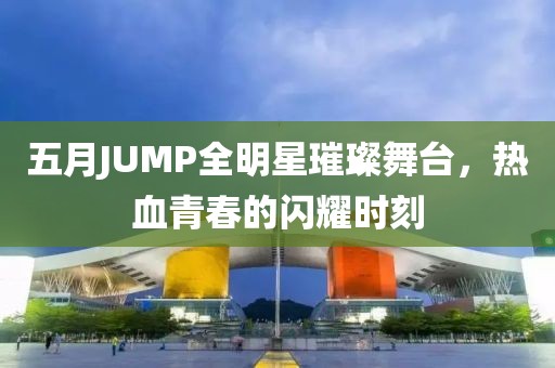 五月JUMP全明星璀璨舞臺(tái)，熱血青春的閃耀時(shí)刻
