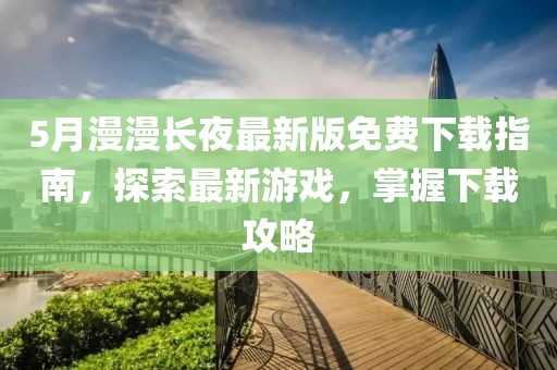 5月漫漫長夜最新版免費下載指南，探索最新游戲，掌握下載攻略
