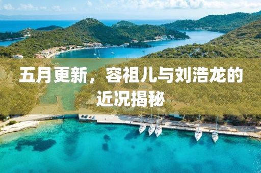 五月更新，容祖兒與劉浩龍的近況揭秘