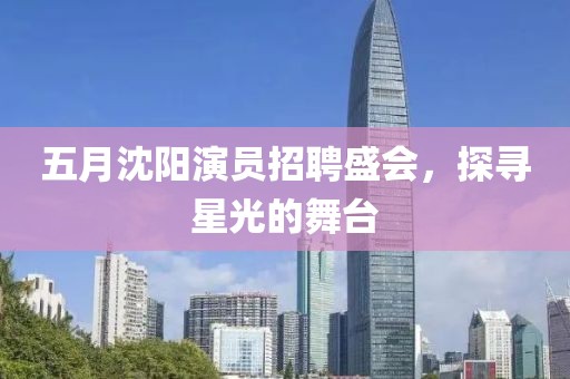 五月沈陽演員招聘盛會，探尋星光的舞臺