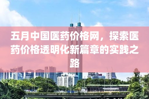 五月中國醫(yī)藥價格網(wǎng)，探索醫(yī)藥價格透明化新篇章的實踐之路