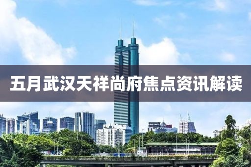 五月武漢天祥尚府焦點(diǎn)資訊解讀