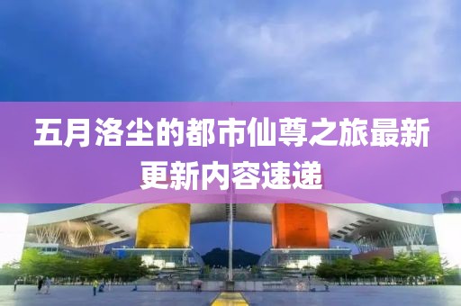 五月洛塵的都市仙尊之旅最新更新內(nèi)容速遞