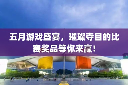 五月游戲盛宴，璀璨奪目的比賽獎(jiǎng)品等你來贏！