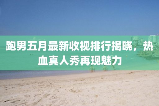 跑男五月最新收視排行揭曉，熱血真人秀再現(xiàn)魅力