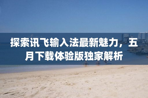 探索訊飛輸入法最新魅力，五月下載體驗版獨家解析