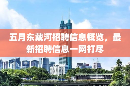 五月東戴河招聘信息概覽，最新招聘信息一網(wǎng)打盡