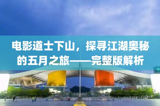 電影道士下山，探尋江湖奧秘的五月之旅——完整版解析