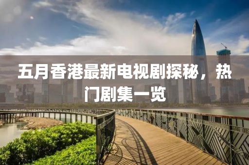 五月香港最新電視劇探秘，熱門劇集一覽