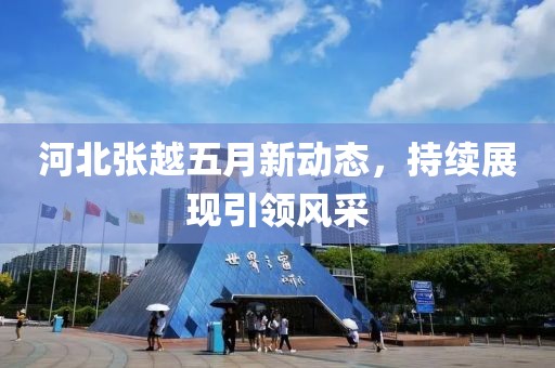 河北張越五月新動態(tài)，持續(xù)展現(xiàn)引領風采