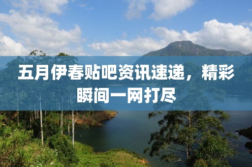 五月伊春貼吧資訊速遞，精彩瞬間一網(wǎng)打盡