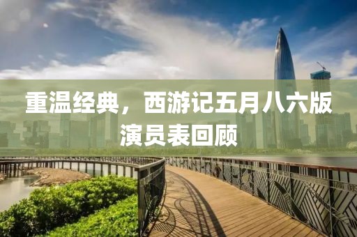 重溫經(jīng)典，西游記五月八六版演員表回顧
