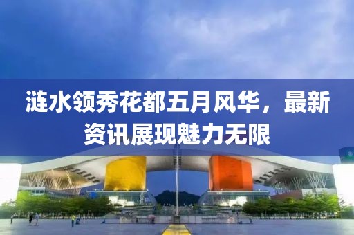 漣水領(lǐng)秀花都五月風(fēng)華，最新資訊展現(xiàn)魅力無限