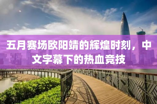 五月賽場(chǎng)歐陽(yáng)靖的輝煌時(shí)刻，中文字幕下的熱血競(jìng)技