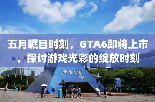 五月矚目時(shí)刻，GTA6即將上市，探討游戲光彩的綻放時(shí)刻