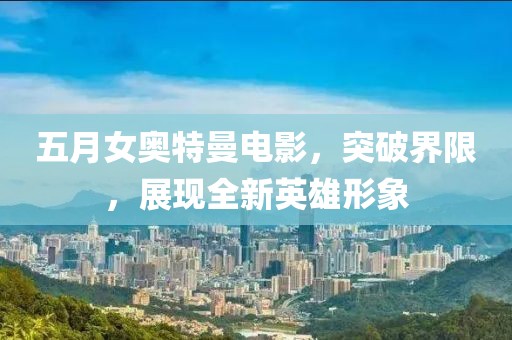 五月女奧特曼電影，突破界限，展現(xiàn)全新英雄形象