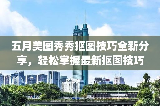 五月美圖秀秀摳圖技巧全新分享，輕松掌握最新?lián)笀D技巧