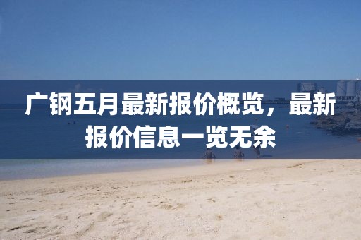 廣鋼五月最新報(bào)價(jià)概覽，最新報(bào)價(jià)信息一覽無(wú)余
