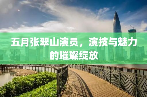 五月張翠山演員，演技與魅力的璀璨綻放