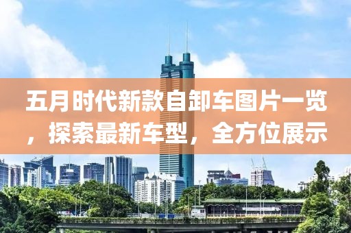 五月時(shí)代新款自卸車(chē)圖片一覽，探索最新車(chē)型，全方位展示
