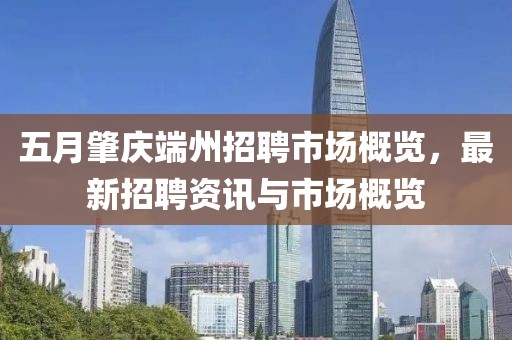 五月肇慶端州招聘市場(chǎng)概覽，最新招聘資訊與市場(chǎng)概覽