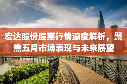 宏達股份股票行情深度解析，聚焦五月市場表現(xiàn)與未來展望